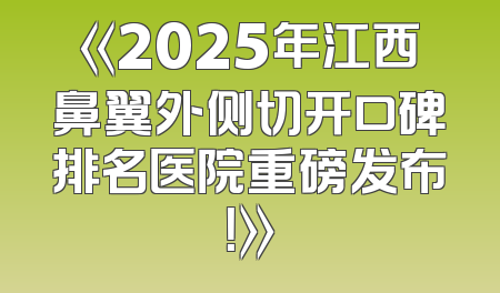《2025年江西鼻翼外侧切开口碑排名医院重磅发布！》
