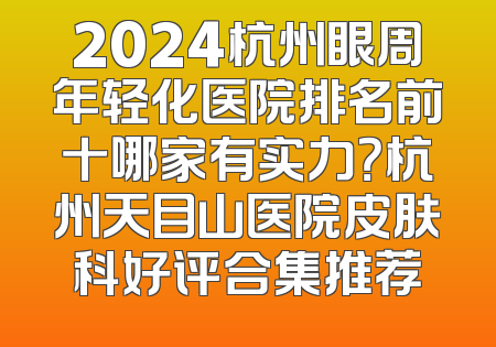2024杭州眼周年轻化医院排名前十哪家有实力？杭州天目山医院皮肤科好评合集推荐