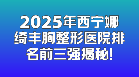2025年西宁娜绮丰胸整形医院排名前三强揭秘！
