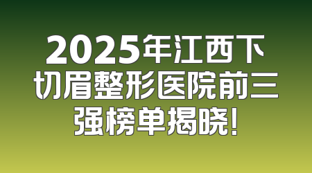 2025年江西下切眉整形医院前三强榜单揭晓！