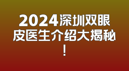 2024深圳双眼皮医生介绍大揭秘！