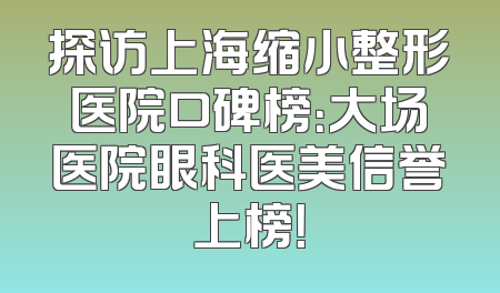 探访上海缩小整形医院口碑榜：大场医院眼科医美信誉上榜！
