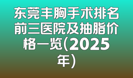 东莞丰胸手术排名前三医院及抽脂价格一览（2025年）