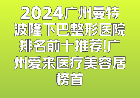 2024广州曼特波隆下巴整形医院排名前十推荐！广州爱来医疗美容居榜首