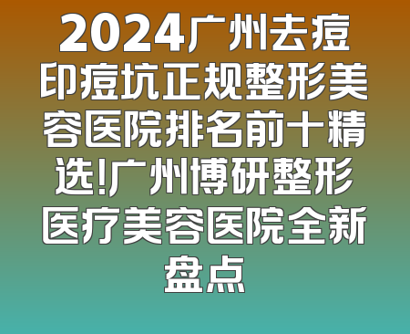 2024广州去痘印痘坑正规整形美容医院排名前十精选！广州博研整形医疗美容医院全新盘点