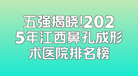 五强揭晓！2025年江西鼻孔成形术医院排名榜