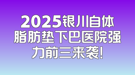 2025银川自体脂肪垫下巴医院强力前三来袭！
