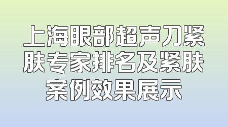 上海眼部超声刀紧肤专家排名及紧肤案例效果展示