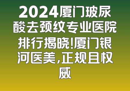 2024厦门玻尿酸去颈纹专业医院排行揭晓！厦门银河医美，正规且权威