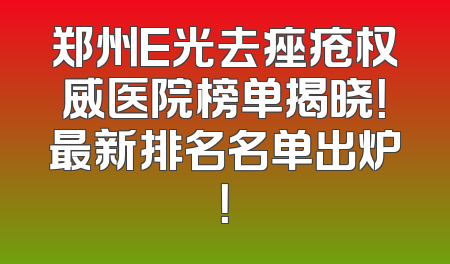 郑州E光去痤疮权威医院榜单揭晓！最新排名名单出炉！