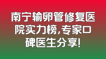 南宁输卵管修复医院实力榜，专家口碑医生分享!