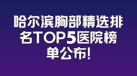 哈尔滨胸部精选排名TOP5医院榜单公布！