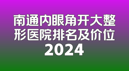 南通内眼角开大整形医院排名及价位2024