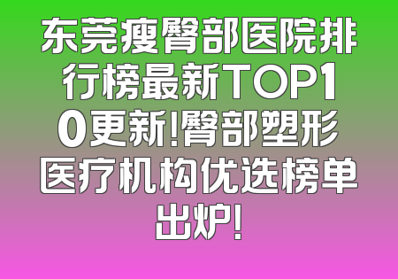 东莞瘦臀部医院排行榜最新TOP10更新！臀部塑形医疗机构优选榜单出炉！