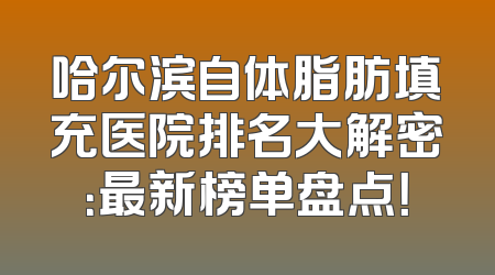 哈尔滨自体脂肪填充医院排名大解密：最新榜单盘点！