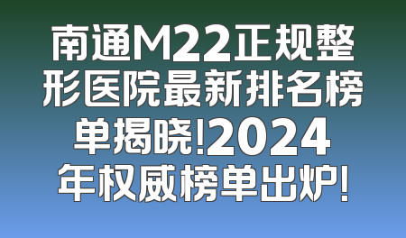 南通M22正规整形医院最新排名榜单揭晓！2024年权威榜单出炉！