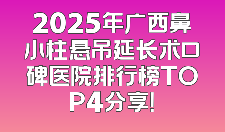 2025年广西鼻小柱悬吊延长术口碑医院排行榜TOP4分享！