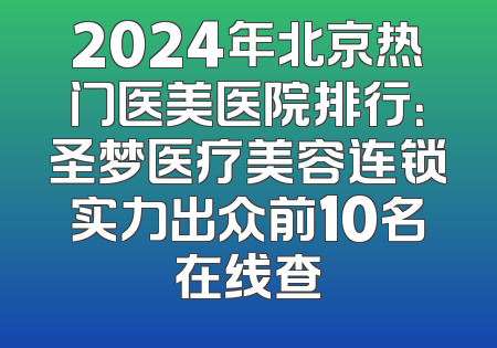 2024年北京热门医美医院排行：圣梦医疗美容连锁实力出众前10名在线查