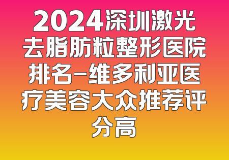 2024深圳激光去脂肪粒整形医院排名-维多利亚医疗美容大众推荐评分高