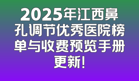 2025年江西鼻孔调节优秀医院榜单与收费预览手册更新！