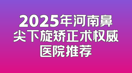 2025年河南鼻尖下旋矫正术权威医院推荐