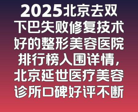 2025北京去双下巴失败修复技术好的整形美容医院排行榜入围详情，北京延世医疗美容诊所口碑好评不断