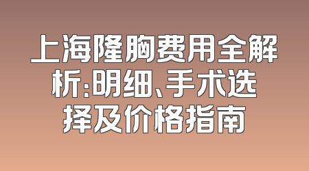上海隆胸费用全解析：明细、手术选择及价格指南