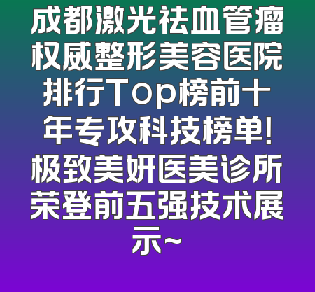 成都激光祛血管瘤权威整形美容医院排行Top榜前十年专攻科技榜单！极致美妍医美诊所荣登前五强技术展示~