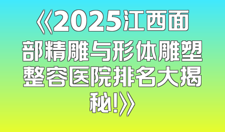 《2025江西面部精雕与形体雕塑整容医院排名大揭秘！》