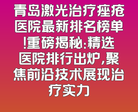 青岛激光治疗痤疮医院最新排名榜单！重磅揭秘：精选医院排行出炉，聚焦前沿技术展现治疗实力