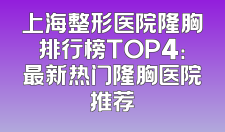 上海整形医院隆胸排行榜TOP4：最新热门隆胸医院推荐