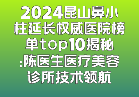 2024昆山鼻小柱延长权威医院榜单top10揭秘：陈医生医疗美容诊所技术领航
