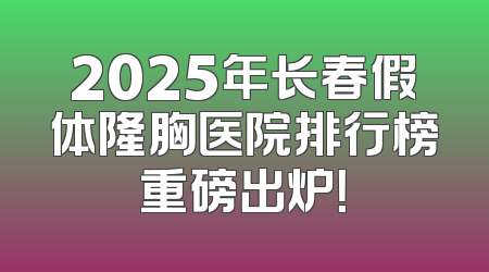 2025年长春假体隆胸医院排行榜重磅出炉！