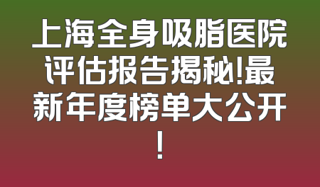 上海全身吸脂医院评估报告揭秘！最新年度榜单大公开！