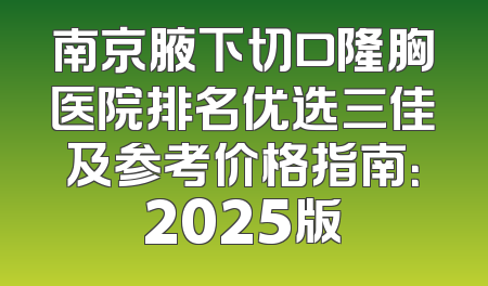 南京腋下切口隆胸医院排名优选三佳及参考价格指南：2025版