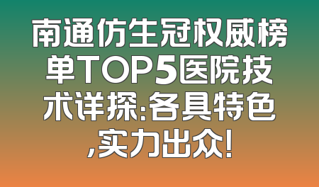 南通仿生冠权威榜单TOP5医院技术详探：各具特色，实力出众！
