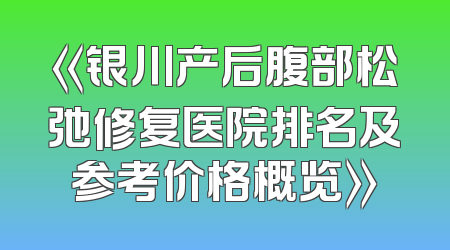 《银川产后腹部松弛修复医院排名及参考价格概览》