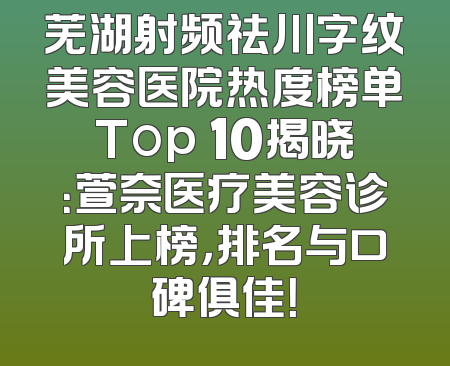 芜湖射频祛川字纹美容医院热度榜单Top 10揭晓：萱奈医疗美容诊所上榜，排名与口碑俱佳！