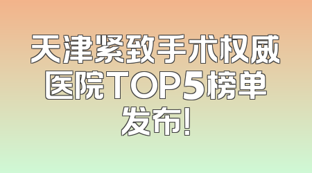 天津紧致手术权威医院TOP5榜单发布！