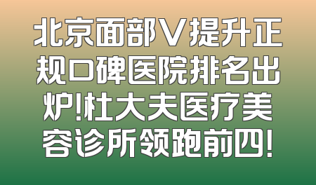 北京面部V提升正规口碑医院排名出炉！杜大夫医疗美容诊所领跑前四！
