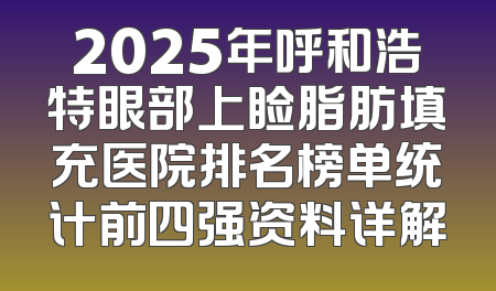 2025年呼和浩特眼部上睑脂肪填充医院排名榜单统计前四强资料详解