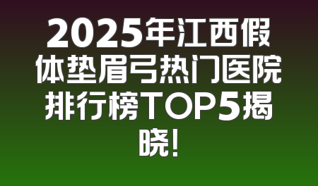 2025年江西假体垫眉弓热门医院排行榜TOP5揭晓！