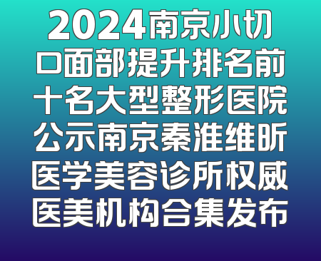 2024南京小切口面部提升排名前十名大型整形医院公示南京秦淮维昕医学美容诊所权威医美机构合集发布