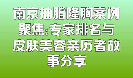 南京抽脂隆胸案例聚焦：专家排名与皮肤美容亲历者故事分享