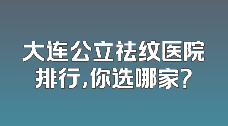 大连公立祛纹医院排行，你选哪家？