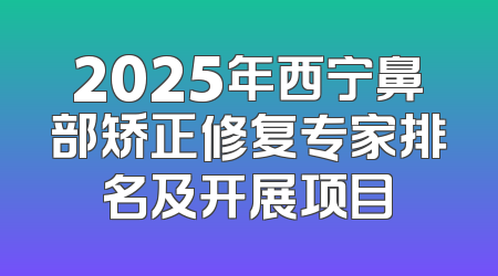 2025年西宁鼻部矫正修复专家排名及开展项目