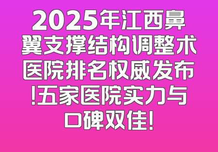 2025年江西鼻翼支撑结构调整术医院排名权威发布！五家医院实力与口碑双佳！