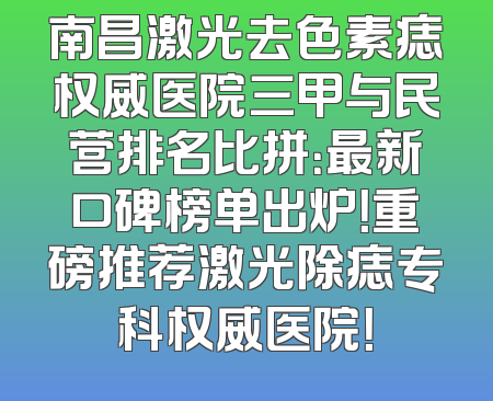 南昌激光去色素痣权威医院三甲与民营排名比拼：最新口碑榜单出炉！重磅推荐激光除痣专科权威医院！