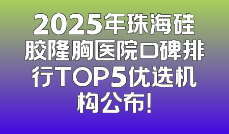 2025年珠海硅胶隆胸医院口碑排行TOP5优选机构公布！