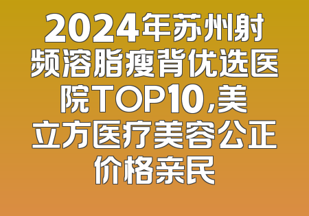 2024年苏州射频溶脂瘦背优选医院TOP10，美立方医疗美容公正价格亲民